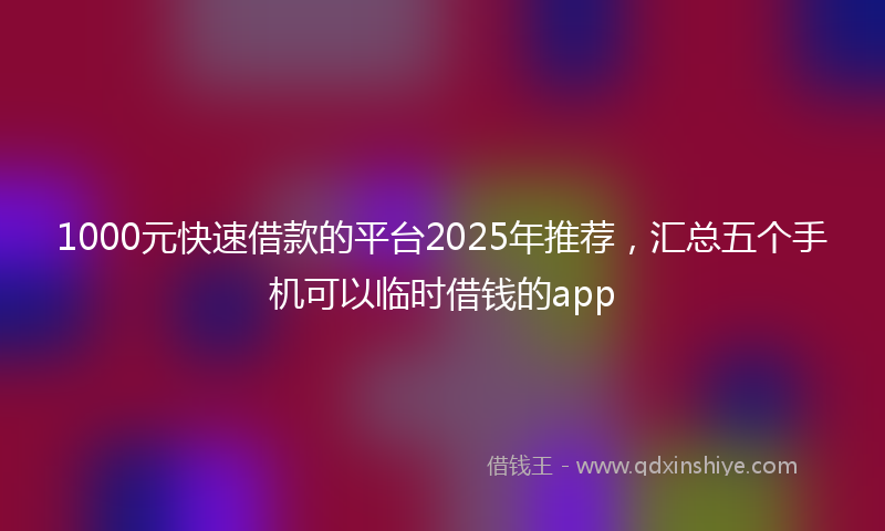 1000元快速借款的平台2025年推荐，汇总五个手机可以临时借钱的app
