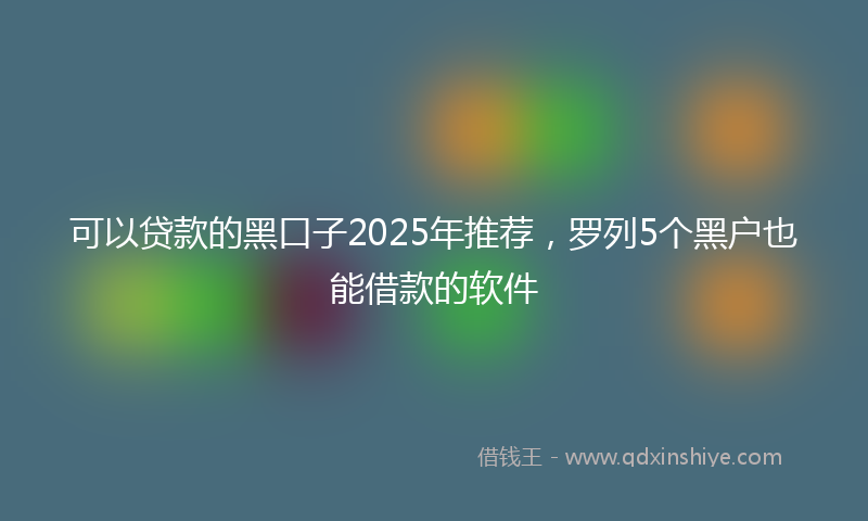 可以贷款的黑口子2025年推荐，罗列5个黑户也能借款的软件