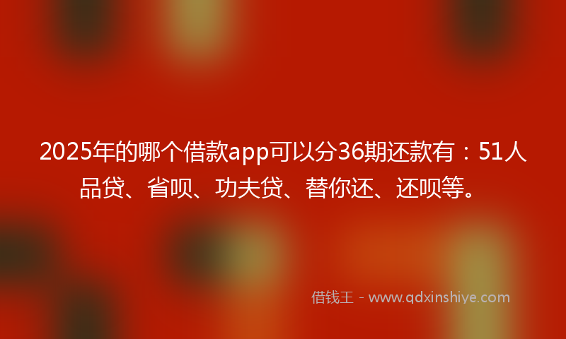 2025年的哪个借款app可以分36期还款有：51人品贷、省呗、功夫贷、替你还、还呗等。