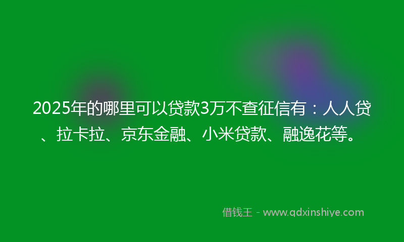 2025年的哪里可以贷款3万不查征信有：人人贷、拉卡拉、京东金融、小米贷款、融逸花等。