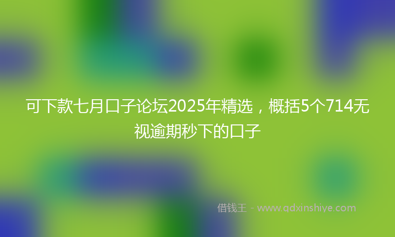 可下款七月口子论坛2025年精选，概括5个714无视逾期秒下的口子