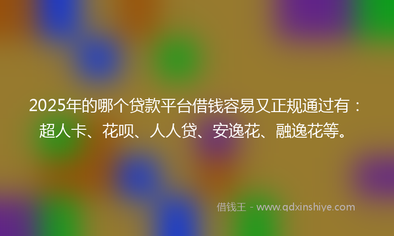 2025年的哪个贷款平台借钱容易又正规通过有：超人卡、花呗、人人贷、安逸花、融逸花等。