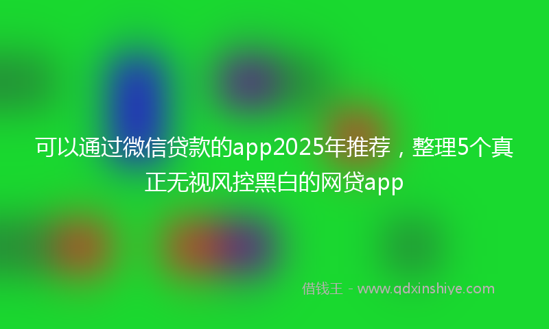 可以通过微信贷款的app2025年推荐，整理5个真正无视风控黑白的网贷app