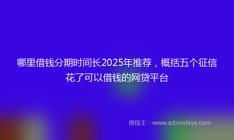 哪里借钱分期时间长2025年推荐，概括五个征信花了可以借钱的网贷平台