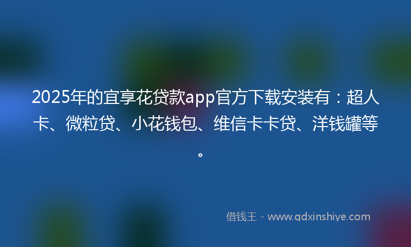 2025年的宜享花贷款app官方下载安装有：超人卡、微粒贷、小花钱包、维信卡卡贷、洋钱罐等。