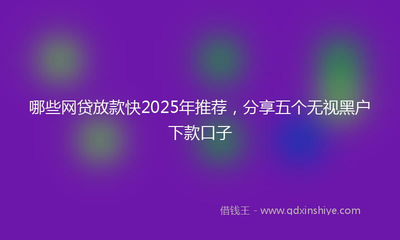 哪些网贷放款快2025年推荐，分享五个无视黑户下款口子