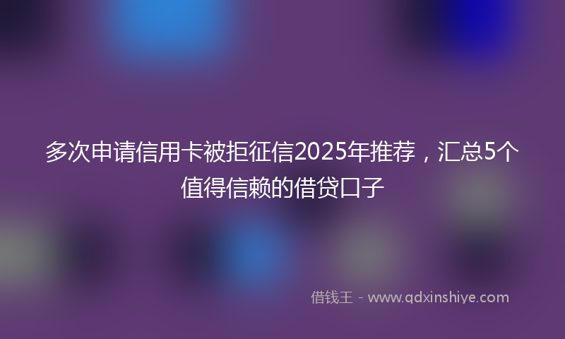 多次申请信用卡被拒征信2025年推荐，汇总5个值得信赖的借贷口子
