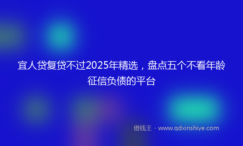 宜人贷复贷不过2025年精选，盘点五个不看年龄征信负债的平台