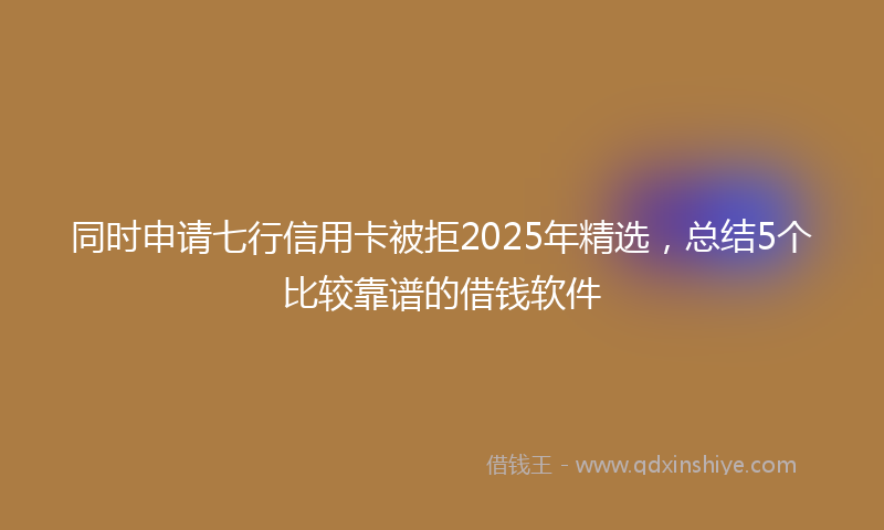同时申请七行信用卡被拒2025年精选，总结5个比较靠谱的借钱软件