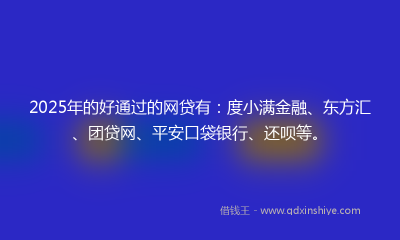 2025年的好通过的网贷有：度小满金融、东方汇、团贷网、平安口袋银行、还呗等。