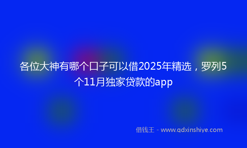 各位大神有哪个口子可以借2025年精选，罗列5个11月独家贷款的app