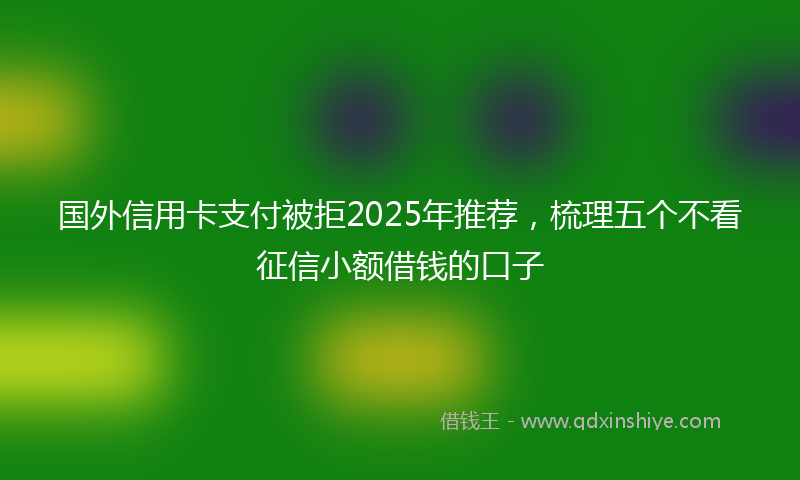 国外信用卡支付被拒2025年推荐，梳理五个不看征信小额借钱的口子