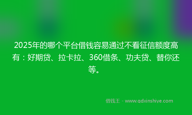 2025年的哪个平台借钱容易通过不看征信额度高有：好期贷、拉卡拉、360借条、功夫贷、替你还等。