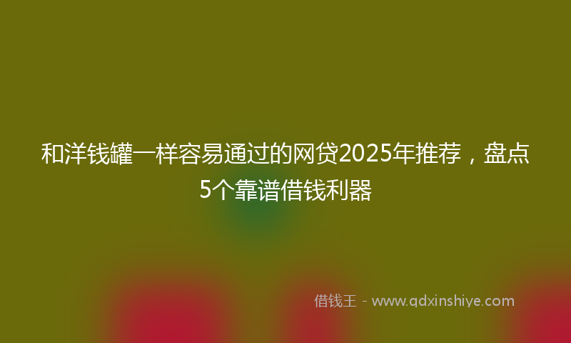 和洋钱罐一样容易通过的网贷2025年推荐，盘点5个靠谱借钱利器