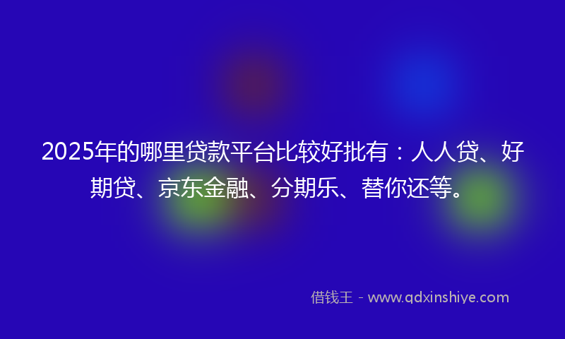 2025年的哪里贷款平台比较好批有：人人贷、好期贷、京东金融、分期乐、替你还等。