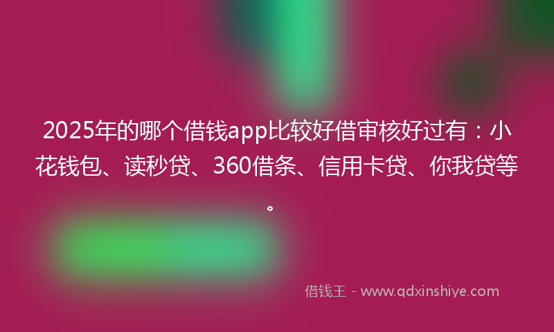 2025年的哪个借钱app比较好借审核好过有：小花钱包、读秒贷、360借条、信用卡贷、你我贷等。