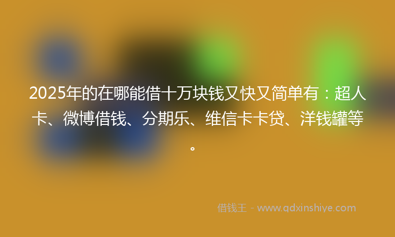 2025年的在哪能借十万块钱又快又简单有：超人卡、微博借钱、分期乐、维信卡卡贷、洋钱罐等。