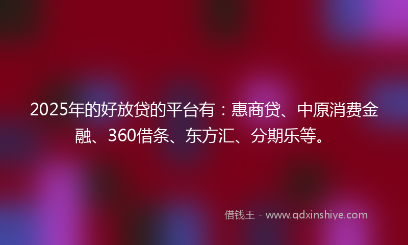 2025年的好放贷的平台有：惠商贷、中原消费金融、360借条、东方汇、分期乐等。