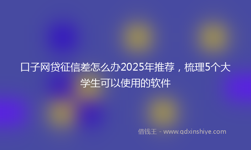 口子网贷征信差怎么办2025年推荐，梳理5个大学生可以使用的软件
