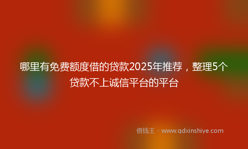 哪里有免费额度借的贷款2025年推荐，整理5个贷款不上诚信平台的平台