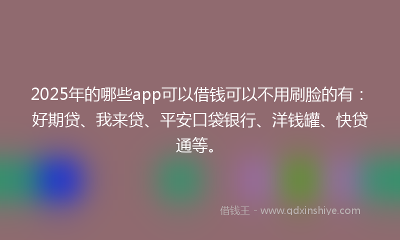 2025年的哪些app可以借钱可以不用刷脸的有：好期贷、我来贷、平安口袋银行、洋钱罐、快贷通等。