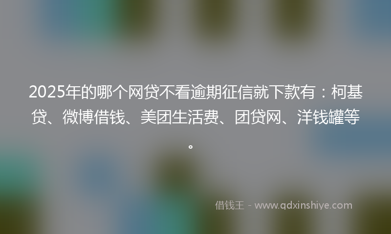 2025年的哪个网贷不看逾期征信就下款有：柯基贷、微博借钱、美团生活费、团贷网、洋钱罐等。