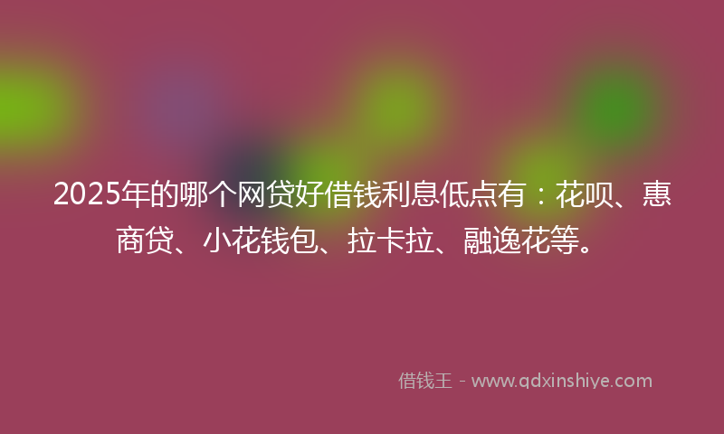 2025年的哪个网贷好借钱利息低点有：花呗、惠商贷、小花钱包、拉卡拉、融逸花等。
