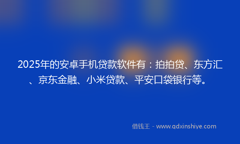 2025年的安卓手机贷款软件有：拍拍贷、东方汇、京东金融、小米贷款、平安口袋银行等。