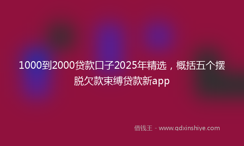 1000到2000贷款口子2025年精选，概括五个摆脱欠款束缚贷款新app