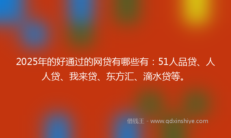 2025年的好通过的网贷有哪些有：51人品贷、人人贷、我来贷、东方汇、滴水贷等。