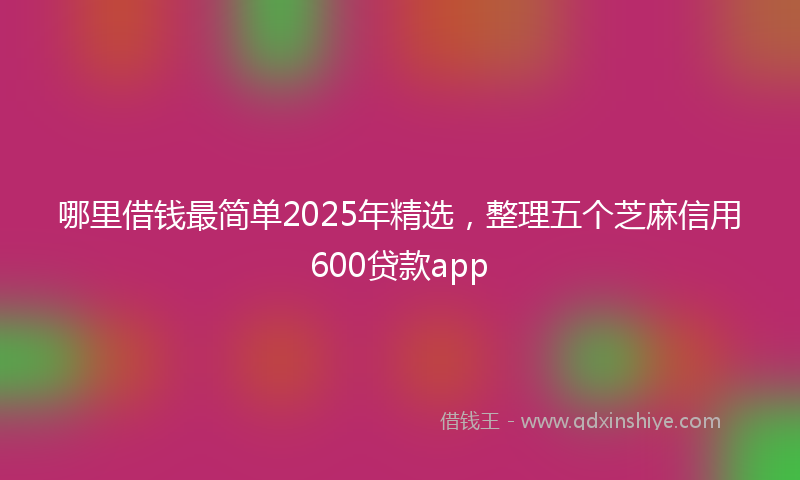 哪里借钱最简单2025年精选，整理五个芝麻信用600贷款app