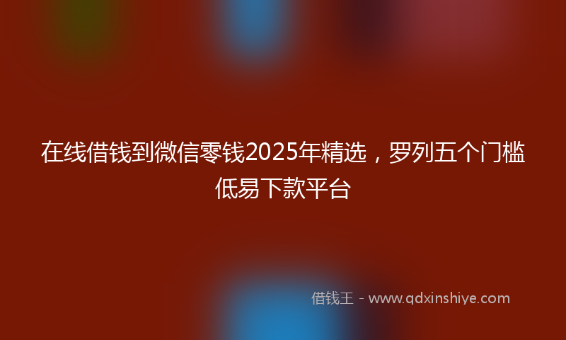 在线借钱到微信零钱2025年精选，罗列五个门槛低易下款平台