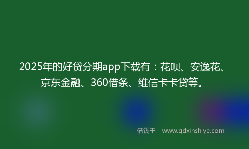 2025年的好贷分期app下载有：花呗、安逸花、京东金融、360借条、维信卡卡贷等。