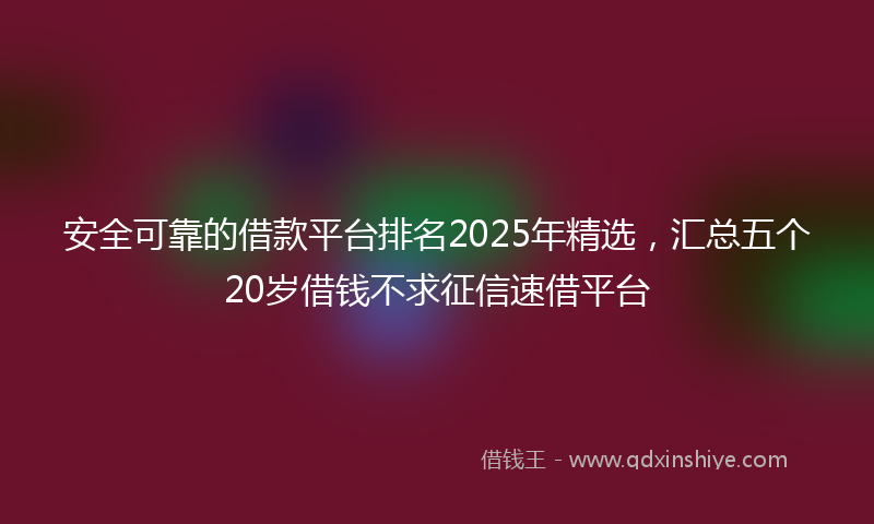 安全可靠的借款平台排名2025年精选，汇总五个20岁借钱不求征信速借平台