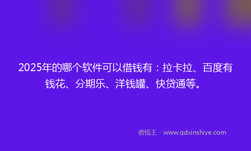 2025年的哪个软件可以借钱有：拉卡拉、百度有钱花、分期乐、洋钱罐、快贷通等。