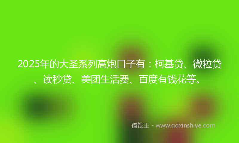2025年的大圣系列高炮口子有：柯基贷、微粒贷、读秒贷、美团生活费、百度有钱花等。