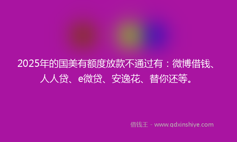 2025年的国美有额度放款不通过有：微博借钱、人人贷、e微贷、安逸花、替你还等。