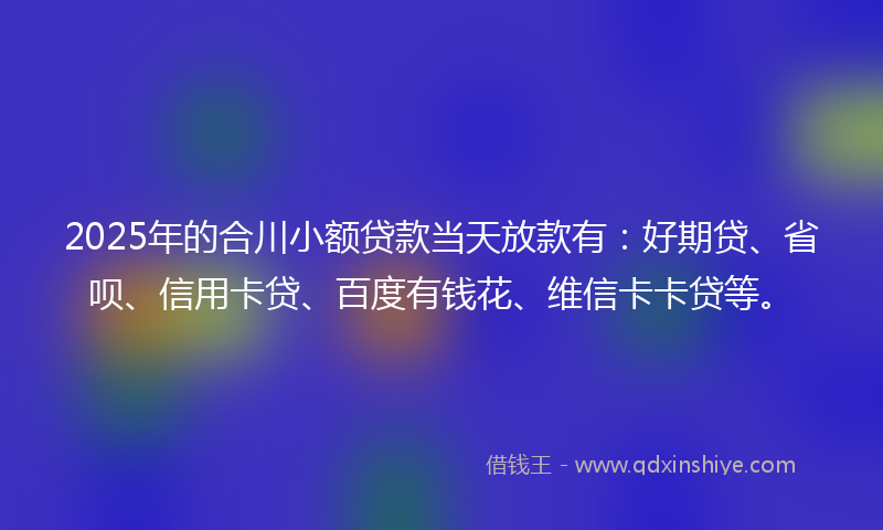 2025年的合川小额贷款当天放款有：好期贷、省呗、信用卡贷、百度有钱花、维信卡卡贷等。