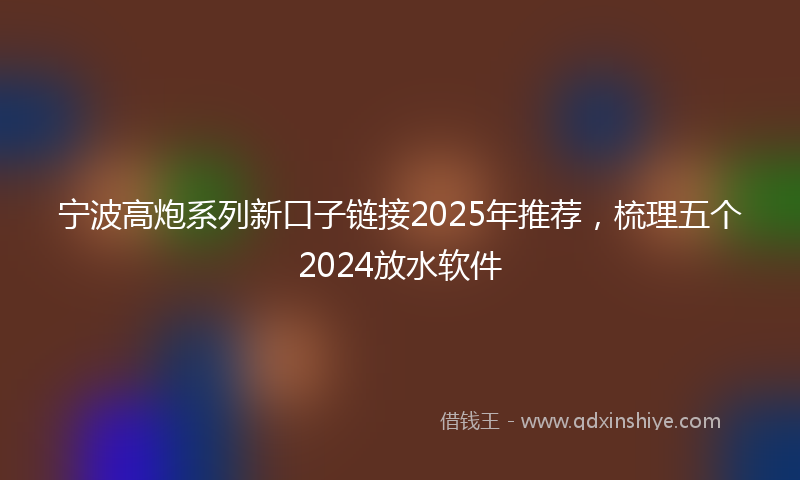 宁波高炮系列新口子链接2025年推荐，梳理五个2024放水软件