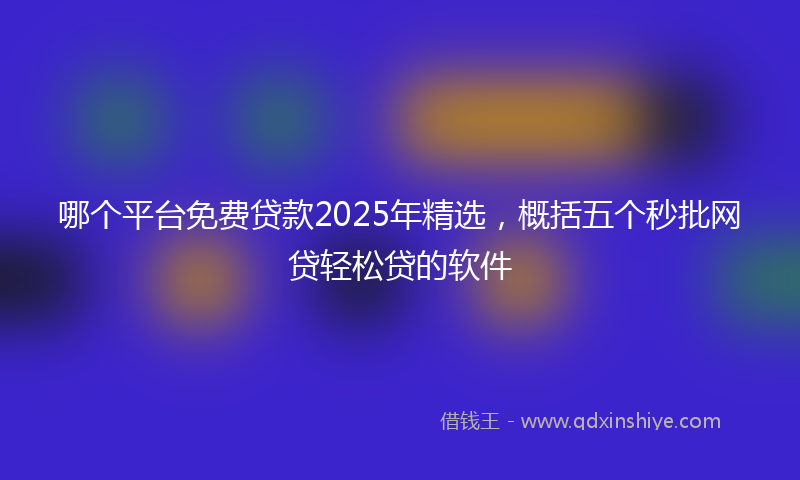 哪个平台免费贷款2025年精选，概括五个秒批网贷轻松贷的软件