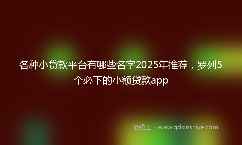 各种小贷款平台有哪些名字2025年推荐，罗列5个必下的小额贷款app