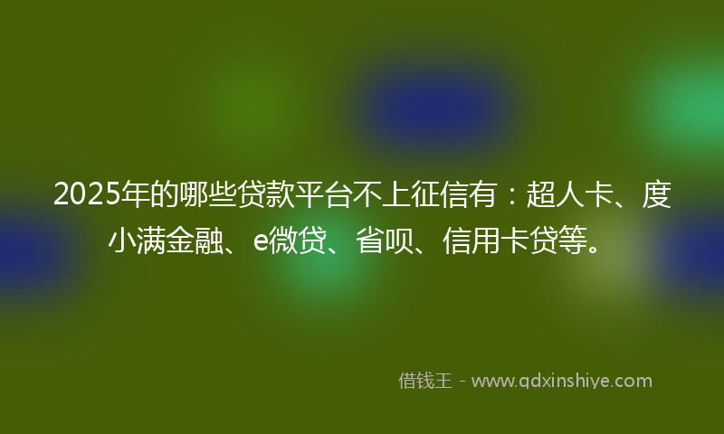2025年的哪些贷款平台不上征信有：超人卡、度小满金融、e微贷、省呗、信用卡贷等。