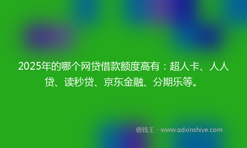 2025年的哪个网贷借款额度高有：超人卡、人人贷、读秒贷、京东金融、分期乐等。