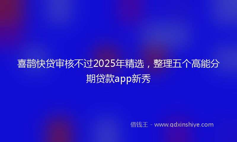喜鹊快贷审核不过2025年精选，整理五个高能分期贷款app新秀