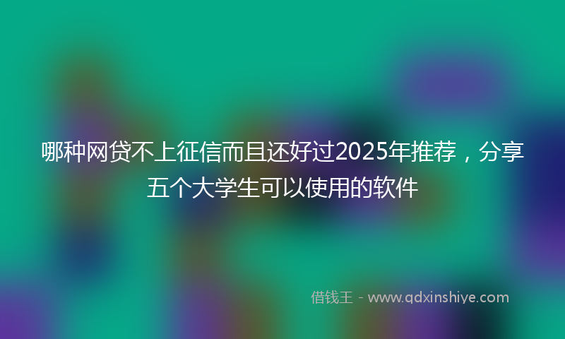 哪种网贷不上征信而且还好过2025年推荐，分享五个大学生可以使用的软件