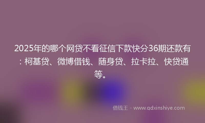 2025年的哪个网贷不看征信下款快分36期还款有：柯基贷、微博借钱、随身贷、拉卡拉、快贷通等。