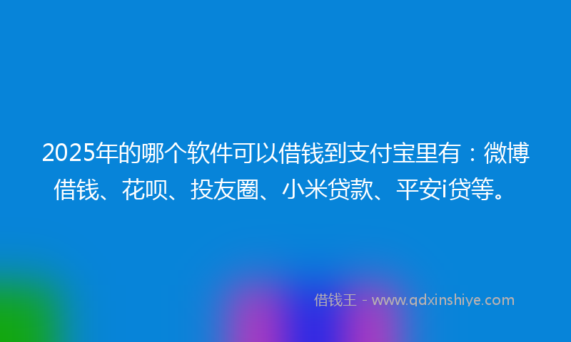 2025年的哪个软件可以借钱到支付宝里有：微博借钱、花呗、投友圈、小米贷款、平安i贷等。