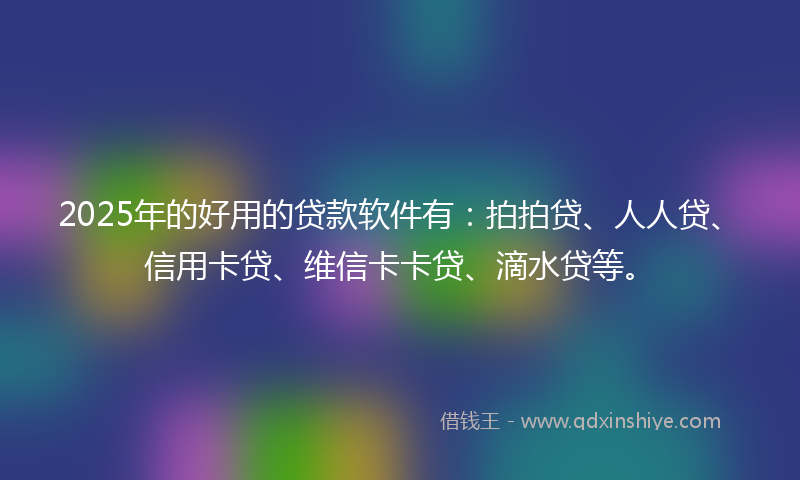 2025年的好用的贷款软件有：拍拍贷、人人贷、信用卡贷、维信卡卡贷、滴水贷等。