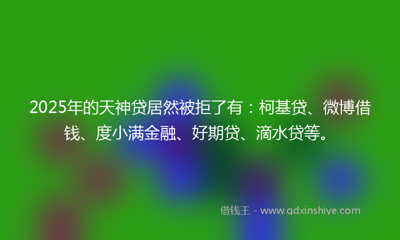 2025年的天神贷居然被拒了有：柯基贷、微博借钱、度小满金融、好期贷、滴水贷等。