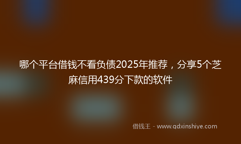 哪个平台借钱不看负债2025年推荐，分享5个芝麻信用439分下款的软件